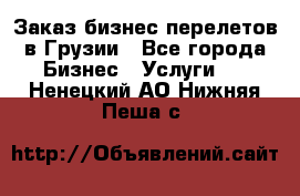 Заказ бизнес перелетов в Грузии - Все города Бизнес » Услуги   . Ненецкий АО,Нижняя Пеша с.